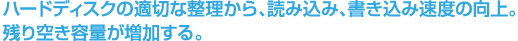 ハードディスクの適切な整理から、読み込み、書き込み、速度の向上。残り空き容量が増加する。